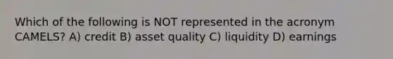 Which of the following is NOT represented in the acronym CAMELS? A) credit B) asset quality C) liquidity D) earnings