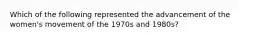 Which of the following represented the advancement of the women's movement of the 1970s and 1980s?