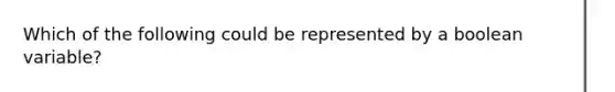 Which of the following could be represented by a boolean variable?