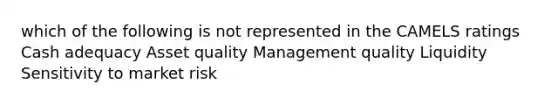 which of the following is not represented in the CAMELS ratings Cash adequacy Asset quality Management quality Liquidity Sensitivity to market risk