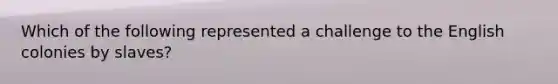 Which of the following represented a challenge to the English colonies by slaves?