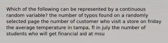 Which of the following can be represented by a continuous random variable? the number of typos found on a randomly selected page the number of customer who visit a store on friday the average temperature in tampa, fl in july the number of students who will get financial aid at msu