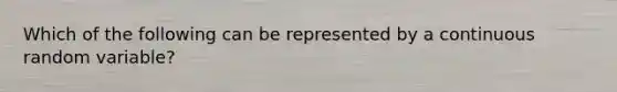 Which of the following can be represented by a continuous random variable?