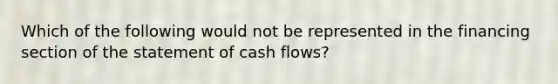 Which of the following would not be represented in the financing section of the statement of cash flows?