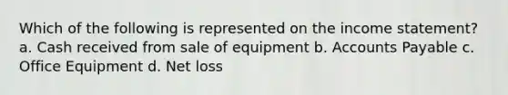 Which of the following is represented on the income statement? a. Cash received from sale of equipment b. Accounts Payable c. Office Equipment d. Net loss