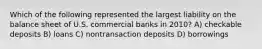 Which of the following represented the largest liability on the balance sheet of U.S. commercial banks in 2010? A) checkable deposits B) loans C) nontransaction deposits D) borrowings