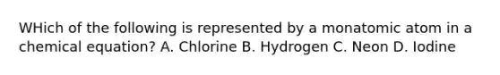 WHich of the following is represented by a monatomic atom in a chemical equation? A. Chlorine B. Hydrogen C. Neon D. Iodine