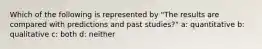 Which of the following is represented by "The results are compared with predictions and past studies?" a: quantitative b: qualitative c: both d: neither