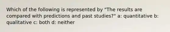 Which of the following is represented by "The results are compared with predictions and past studies?" a: quantitative b: qualitative c: both d: neither