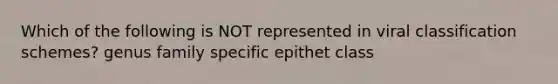 Which of the following is NOT represented in viral classification schemes? genus family specific epithet class