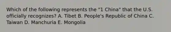 Which of the following represents the "1 China" that the U.S. officially recognizes? A. Tibet B. People's Republic of China C. Taiwan D. Manchuria E. Mongolia