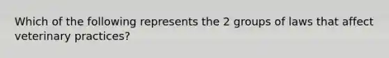 Which of the following represents the 2 groups of laws that affect veterinary practices?