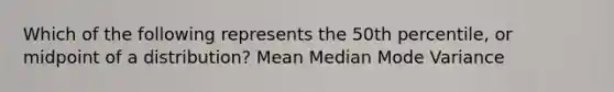 Which of the following represents the 50th percentile, or midpoint of a distribution? Mean Median Mode Variance