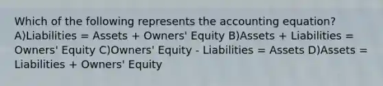 Which of the following represents the accounting equation? A)Liabilities = Assets + Owners' Equity B)Assets + Liabilities = Owners' Equity C)Owners' Equity - Liabilities = Assets D)Assets = Liabilities + Owners' Equity