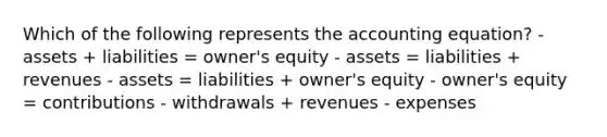 Which of the following represents the accounting equation? - assets + liabilities = owner's equity - assets = liabilities + revenues - assets = liabilities + owner's equity - owner's equity = contributions - withdrawals + revenues - expenses