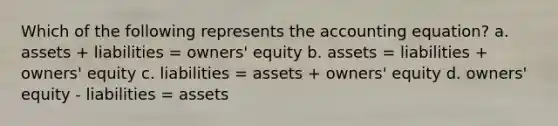 Which of the following represents the accounting equation? a. assets + liabilities = owners' equity b. assets = liabilities + owners' equity c. liabilities = assets + owners' equity d. owners' equity - liabilities = assets