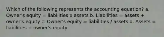 Which of the following represents the accounting equation? a. Owner's equity = liabilities x assets b. Liabilities = assets + owner's equity c. Owner's equity = liabilities / assets d. Assets = liabilities + owner's equity