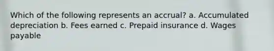 Which of the following represents an accrual? a. Accumulated depreciation b. Fees earned c. Prepaid insurance d. Wages payable