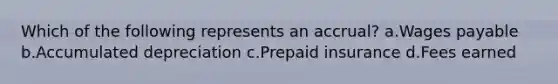 Which of the following represents an accrual? a.Wages payable b.Accumulated depreciation c.Prepaid insurance d.Fees earned