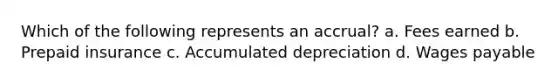 Which of the following represents an accrual? a. Fees earned b. Prepaid insurance c. Accumulated depreciation d. Wages payable