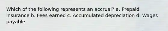 Which of the following represents an accrual? a. Prepaid insurance b. Fees earned c. Accumulated depreciation d. Wages payable