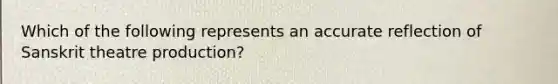 Which of the following represents an accurate reflection of Sanskrit theatre production?