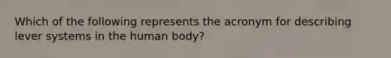 Which of the following represents the acronym for describing lever systems in the human body?