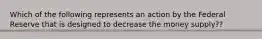 Which of the following represents an action by the Federal Reserve that is designed to decrease the money supply??