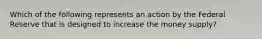 Which of the following represents an action by the Federal Reserve that is designed to increase the money​ supply?