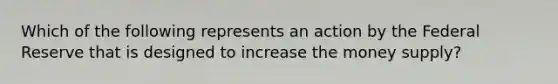 Which of the following represents an action by the Federal Reserve that is designed to increase the money​ supply?