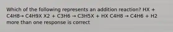 Which of the following represents an addition reaction? HX + C4H8→ C4H9X X2 + C3H6 → C3H5X + HX C4H8 → C4H6 + H2 more than one response is correct