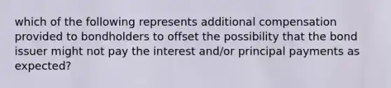 which of the following represents additional compensation provided to bondholders to offset the possibility that the bond issuer might not pay the interest and/or principal payments as expected?