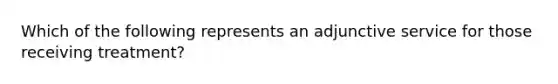 Which of the following represents an adjunctive service for those receiving treatment?