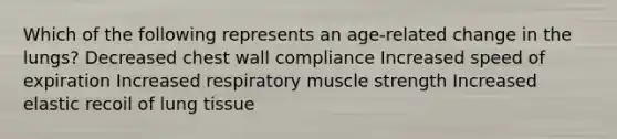 Which of the following represents an age-related change in the lungs? Decreased chest wall compliance Increased speed of expiration Increased respiratory muscle strength Increased elastic recoil of lung tissue