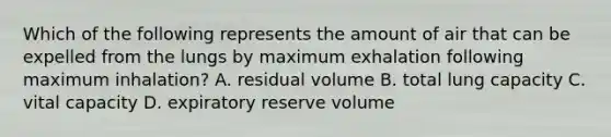 Which of the following represents the amount of air that can be expelled from the lungs by maximum exhalation following maximum inhalation? A. residual volume B. total lung capacity C. vital capacity D. expiratory reserve volume