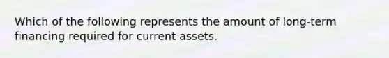 Which of the following represents the amount of long-term financing required for current assets.