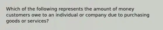 Which of the following represents the amount of money customers owe to an individual or company due to purchasing goods or services?