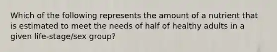 Which of the following represents the amount of a nutrient that is estimated to meet the needs of half of healthy adults in a given life-stage/sex group?