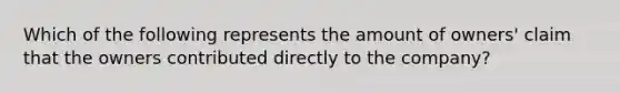 Which of the following represents the amount of owners' claim that the owners contributed directly to the company?