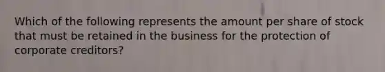 Which of the following represents the amount per share of stock that must be retained in the business for the protection of corporate creditors?