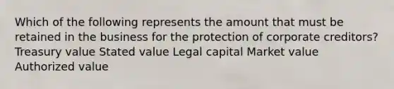 Which of the following represents the amount that must be retained in the business for the protection of corporate creditors? Treasury value Stated value Legal capital Market value Authorized value