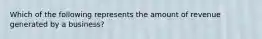 Which of the following represents the amount of revenue generated by a business?