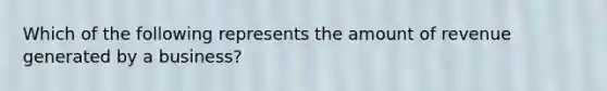 Which of the following represents the amount of revenue generated by a business?