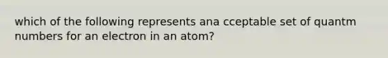 which of the following represents ana cceptable set of quantm numbers for an electron in an atom?