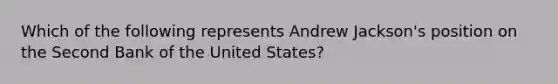 Which of the following represents Andrew Jackson's position on the Second Bank of the United States?