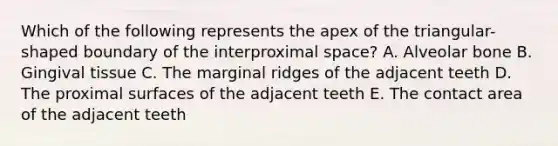 Which of the following represents the apex of the triangular-shaped boundary of the interproximal space? A. Alveolar bone B. Gingival tissue C. The marginal ridges of the adjacent teeth D. The proximal surfaces of the adjacent teeth E. The contact area of the adjacent teeth