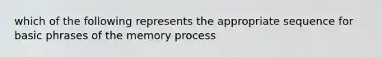 which of the following represents the appropriate sequence for basic phrases of the memory process