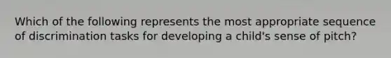 Which of the following represents the most appropriate sequence of discrimination tasks for developing a child's sense of pitch?