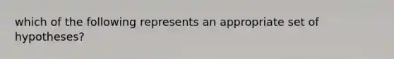 which of the following represents an appropriate set of hypotheses?