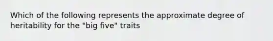 Which of the following represents the approximate degree of heritability for the "big five" traits